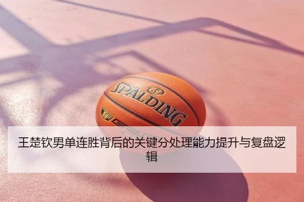 王楚钦男单连胜背后的关键分处理能力提升与复盘逻辑