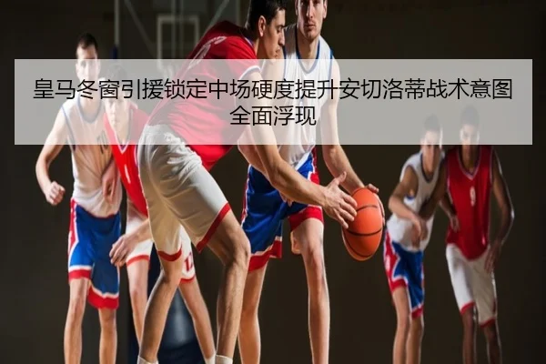 皇马冬窗引援锁定中场硬度提升安切洛蒂战术意图全面浮现
