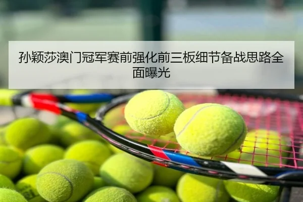 孙颖莎澳门冠军赛前强化前三板细节备战思路全面曝光
