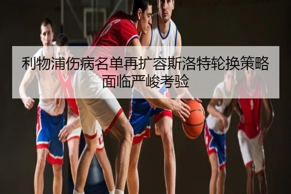 利物浦伤病名单再扩容斯洛特轮换策略面临严峻考验